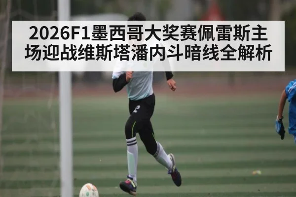 2026F1墨西哥大奖赛佩雷斯主场迎战维斯塔潘内斗暗线全解析
